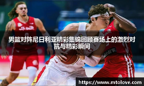 米兰男篮对阵尼日利亚精彩集锦回顾赛场上的激烈对抗与精彩瞬间